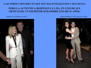 CASI TODOS COINCIDEN EN QUE SON MAS INTELIGENTES Y MAS SEXYS. PERO LA AUTENTICA RESPUESTA LA DA, EN UNO DE SUS ARTICULOS, UN ESCRITOR SUDAMERICANO DE 41 AÑOS: MADONNA Y GUY RITCHIE (10 AÑOS) ANDIE MACDOWELL Y PAUL QALLEY (13 AÑOS) 