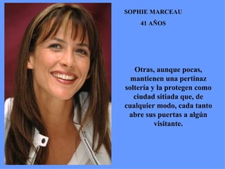 SOPHIE MARCEAU 41 AÑOS Otras, aunque pocas, mantienen una pertinaz soltería y la protegen como ciudad sitiada que, de cualquier modo, cada tanto abre sus puertas a algún visitante. 