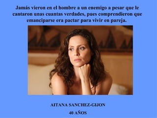 Jamás vieron en el hombre a un enemigo a pesar que le cantaron unas cuantas verdades, pues comprendieron que emanciparse era pactar para vivir en pareja.  AITANA SANCHEZ-GIJON 40 AÑOS 