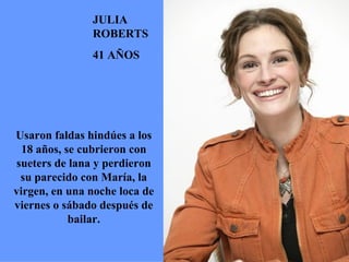 Usaron faldas hindúes a los 18 años, se cubrieron con sueters de lana y perdieron su parecido con María, la virgen, en una noche loca de viernes o sábado después de bailar. JULIA ROBERTS 41 AÑOS 