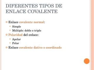 DIFERENTES TIPOS DE ENLACE COVALENTE Enlace  covalente normal : Simple Múltiple: doble o triple Polaridad  del enlace: Apolar Polar Enlace  covalente dativo o coordinado  