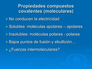 Propiedades compuestos covalentes (moleculares) No conducen la electricidad Solubles: moléculas apolares – apolares Insolubles: moléculas polares - polares Bajos puntos de fusión y ebullición… ¿Fuerzas intermoleculares? 