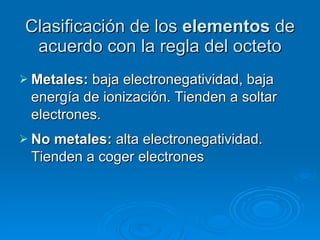 Clasificación de los  elementos  de acuerdo con la regla del octeto Metales:  baja electronegatividad, baja energía de ionización. Tienden a soltar electrones. No metales:  alta electronegatividad. Tienden a coger electrones 