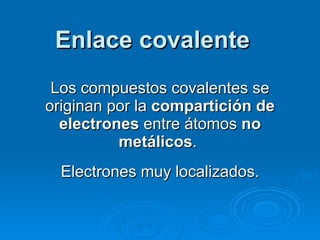 Enlace covalente Los compuestos covalentes se originan por la  compartición de electrones  entre átomos  no metálicos .  Electrones muy localizados. 