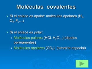 Moléculas  covalentes Si el enlace es apolar: moléculas apolares (H 2 , O 2 , F 2 …) Si el enlace es polar: Moléculas polares  (HCl, H 2 O...) (dipolos permanentes) Moléculas apolares  (CO 2 )  (simetría espacial)  