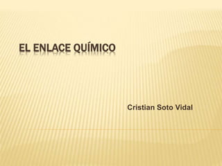EL ENLACE QUÍMICO
Cristian Soto Vidal
 