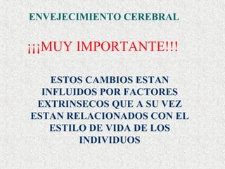 ENVEJECIMIENTO CEREBRAL ¡¡¡MUY IMPORTANTE!!! ESTOS CAMBIOS ESTAN INFLUIDOS POR FACTORES EXTRINSECOS QUE A SU VEZ ESTAN RELACIONADOS CON EL ESTILO DE VIDA DE LOS INDIVIDUOS 