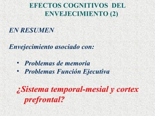EFECTOS COGNITIVOS  DEL ENVEJECIMIENTO (2) EN RESUMEN Envejecimiento asociado con: Problemas de memoria  Problemas Función Ejecutiva ¿Sistema temporal-mesial y cortex prefrontal? 