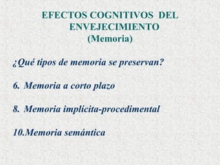 EFECTOS COGNITIVOS  DEL ENVEJECIMIENTO  (Memoria) ¿Qué tipos de memoria se preservan? Memoria a corto plazo Memoria implícita-procedimental Memoria semántica 