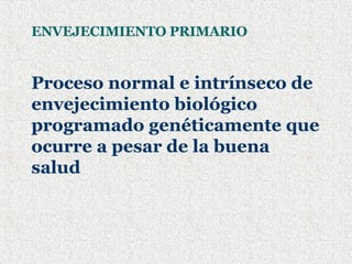 ENVEJECIMIENTO PRIMARIO Proceso normal e intrínseco de envejecimiento biológico programado genéticamente que ocurre a pesar de la buena salud 