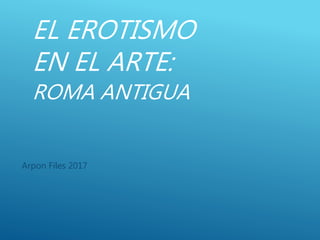 EL EROTISMO
EN EL ARTE:
ROMA ANTIGUA
Arpon Files 2017
 