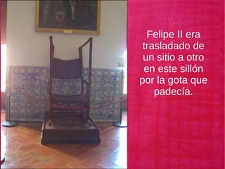Felipe II era
trasladado de
un sitio a otro
en este sillón
por la gota que
padecía.
 