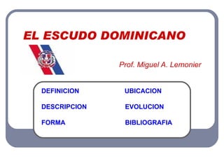 EL ESCUDO DOMINICANO   Prof. Miguel A. Lemonier DEFINICION   UBICACION DESCRIPCION   EVOLUCION FORMA    BIBLIOGRAFIA 