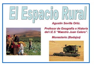 El Espacio Rural Agustín Sevilla Ortiz. Profesor de Geografía e Historia del I.E.S “Maestro Juan Calero”. Monesterio (Badajoz) 
