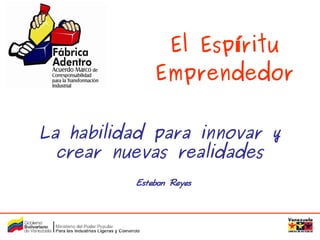 El Espíritu
                  Emprendedor


    La habilidad para innovar y
      crear nuevas realidades
              Esteban Reyes



                    