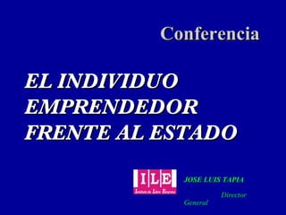 EL INDIVIDUO EMPRENDEDOR FRENTE AL ESTADO Conferencia JOSE LUIS TAPIA     Director General 