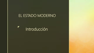 z
Introducción
EL ESTADO MODERNO
 