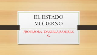 EL ESTADO
MODERNO
PROFESORA : DANIELA RAMIREZ
C.
 