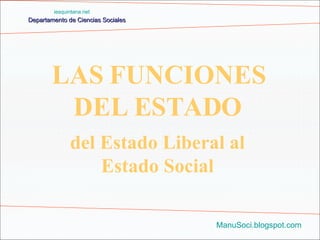 Departamento de Ciencias Sociales ManuSoci.blogspot.com LAS FUNCIONES DEL ESTADO iesquintana.net del Estado Liberal al Estado Social 