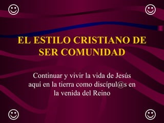 EL ESTILO CRISTIANO DE SER COMUNIDAD Continuar y vivir la vida de Jesús aquí en la tierra como discípul@s en la venida del Reino     