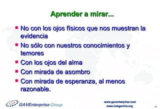 Aprender a mirar... No con los ojos físicos que nos muestran la evidencia No sólo con nuestros conocimientos y temores Con los ojos del alma Con mirada de asombro Con mirada de esperanza, al menos razonable. 
