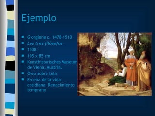 Ejemplo Giorgione c. 1478-1510 Los tres filósofos 1508 105 x 85 cm Kunsthistorisches Museum de Viena, Austria. Óleo sobre tela Escena de la vida cotidiana; Renacimiento temprano 