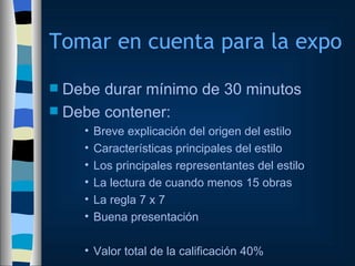 Tomar en cuenta para la expo Debe durar mínimo de 30 minutos Debe contener: Breve explicación del origen del estilo Características principales del estilo Los principales representantes del estilo La lectura de cuando menos 15 obras La regla 7 x 7 Buena presentación Valor total de la calificación 40% 