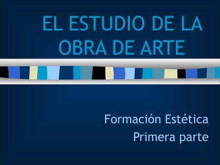 EL ESTUDIO DE LA OBRA DE ARTE Formación Estética Primera parte 