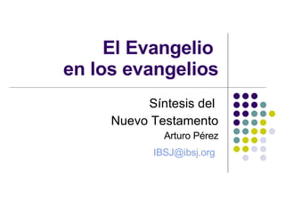 El Evangelio   en los evangelios Síntesis del  Nuevo Testamento Arturo Pérez [email_address]   