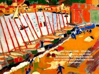 André Derain (1880 - 1954) dio aportes a los fauves, usó el color directamente del tubo aplicando en líneas cortadas por pinceladas rápidas e impetuosas. 