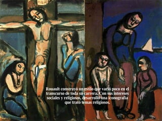 Rouault construyó un estilo que varió poco en el transcurso de toda su carrera. Con sus intereses sociales y religiosos, desarrollo una iconografía que trató temas religiosos. 