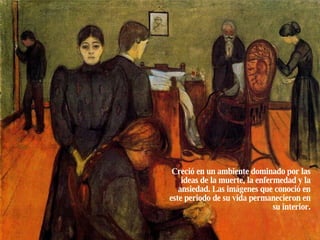 Creció en un ambiente dominado por las ideas de la muerte, la enfermedad y la ansiedad. Las imágenes que conoció en este periodo de su vida permanecieron en su interior. 