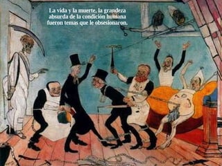 La vida y la muerte, la grandeza absurda de la condición humana fueron temas que le obsesionaron. 