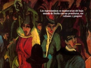 Los expresionistas se enamorarían del bajo mundo de Berlín con sus prostitutas, sus rufianes y gángster .  