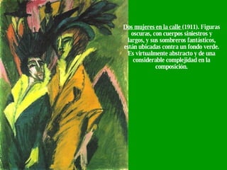 Dos mujeres en la calle  (1911). Figuras oscuras, con cuerpos siniestros y largos, y sus sombreros fantásticos, están ubicadas contra un fondo verde. Es virtualmente abstracto y de una considerable complejidad en la composición. 