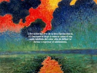 Liberación del arte de la descripción literal. El fauvismo se llegó a conocer como el uso nada inhibido del color afín de definir la forma y expresar el sentimiento. 