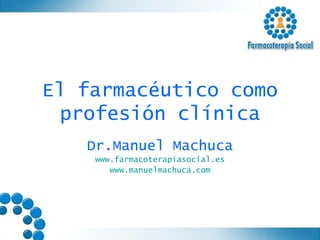 El farmacéutico como profesión clínica Dr.Manuel Machuca www.farmacoterapiasocial.es www.manuelmachuca.com 