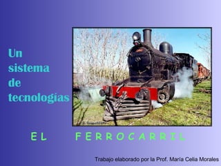 Un  sistema  de  tecnologías E L  F E R R O C A R R I L Trabajo elaborado por la Prof. María Celia Morales 