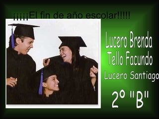 ¡¡¡¡¡El fin de año escolar!!!!! Lucero Brenda Tello Facundo Lucero Santiago 2º &quot;B&quot; 