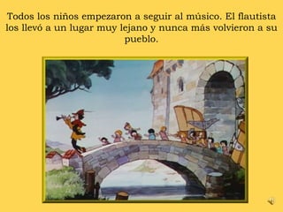 Todos los niños empezaron a seguir al músico. El flautista los llevó a un lugar muy lejano y nunca más volvieron a su pueblo. 
