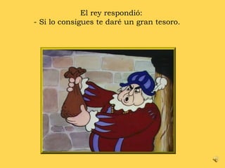 El rey respondió:  - Si lo consigues te daré un gran tesoro.  