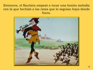 Entonces, el flautista empezó a tocar una bonita melodía con la que hechizó a las ratas que lo seguían haya donde fuera. 