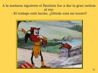 A la mañana siguiente el flautista fue a dar la gran noticia al rey: - El trabajo está hecho. ¿Dónde está mi tesoro? 