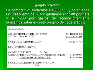 Ejemplo practico Se compran 210 artículos a s/900 c/u. y obteniendo un  descuento del 7% y gastamos s/ 1500 por flete y s/ 1230 por gastos de acondicionamiento queremos saber el costo unitario de cada articulo. 