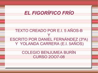 EL FIGORÌFICO FRÍO TEXTO CREADO POR E.I. 5 AÑOS-B Y ESCRITO POR DANIEL FERNÁNDEZ (3ºA) Y  YOLANDA CARRERA (E.I. 5AÑOS) COLEGIO BENJUMEA BURÍN CURSO 2OO7-08 