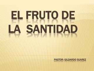 EL FRUTO DE
LA SANTIDAD
PASTOR: GILDARDO SUAREZ
 