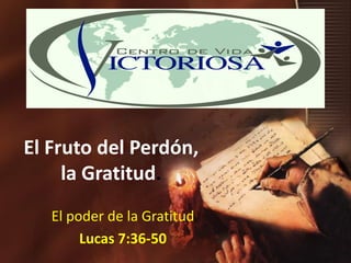 El Fruto del Perdón,
     la Gratitud.
   El poder de la Gratitud
        Lucas 7:36-50
 