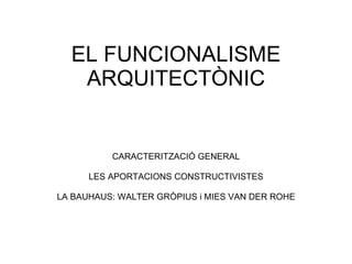 EL FUNCIONALISME ARQUITECTÒNIC CARACTERITZACIÓ GENERAL LES APORTACIONS CONSTRUCTIVISTES LA BAUHAUS: WALTER GRÒPIUS i MIES ...