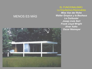EL FUNCIONALISMO:
La Arquitectura Racionalista
Mies Van der Rohe
Walter Gropius y la Bauhaus
Le Corbusier
Josep Lluís Sert
Frank Lloyd Wright
Alvar Aalto
Oscar Niemeyer
MENOS ES MÁS
 