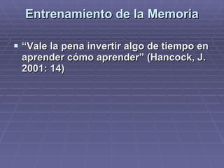 Entrenamiento de la Memoria “ Vale la pena invertir algo de tiempo en aprender cómo aprender” (Hancock, J. 2001: 14)   